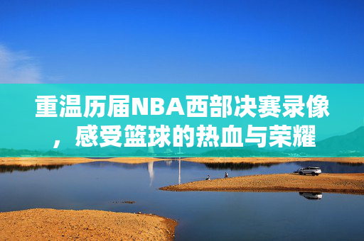 重温历届NBA西部决赛录像，感受篮球的热血与荣耀