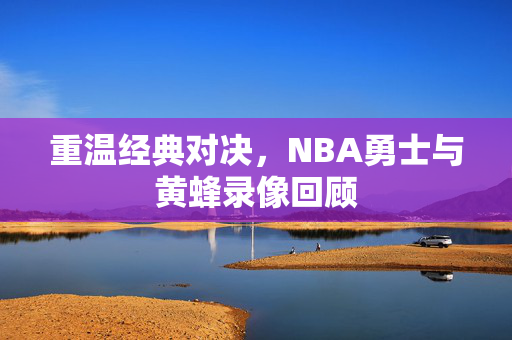 重温经典对决，NBA勇士与黄蜂录像回顾