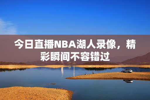 今日直播NBA湖人录像，精彩瞬间不容错过