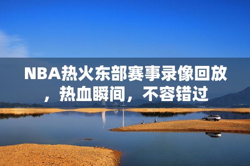 NBA热火东部赛事录像回放，热血瞬间，不容错过