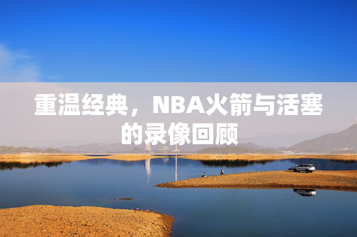 重温经典，NBA火箭与活塞的录像回顾