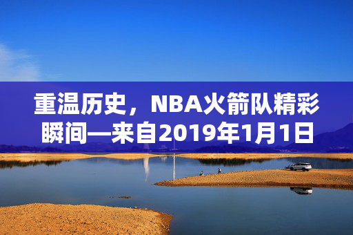 重温历史，NBA火箭队精彩瞬间—来自2019年1月1日的录像记录