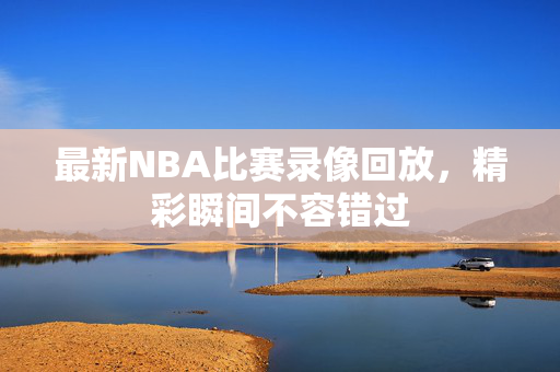 最新NBA比赛录像回放，精彩瞬间不容错过