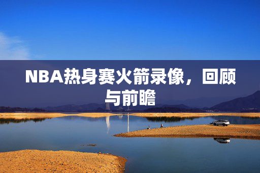 NBA热身赛火箭录像，回顾与前瞻