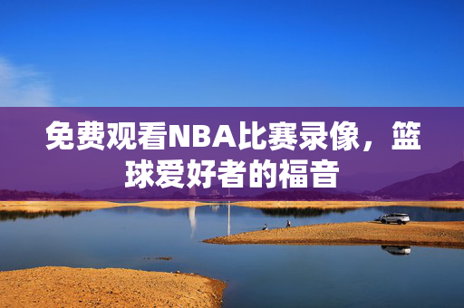 免费观看NBA比赛录像，篮球爱好者的福音