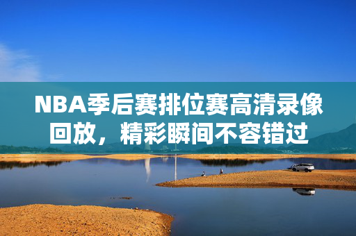 NBA季后赛排位赛高清录像回放，精彩瞬间不容错过
