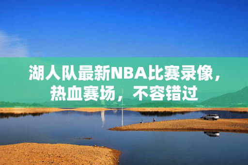湖人队最新NBA比赛录像，热血赛场，不容错过