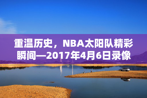 重温历史，NBA太阳队精彩瞬间—2017年4月6日录像回顾