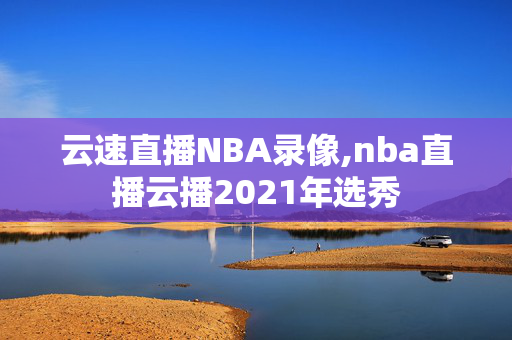 云速直播NBA录像,nba直播云播2021年选秀
