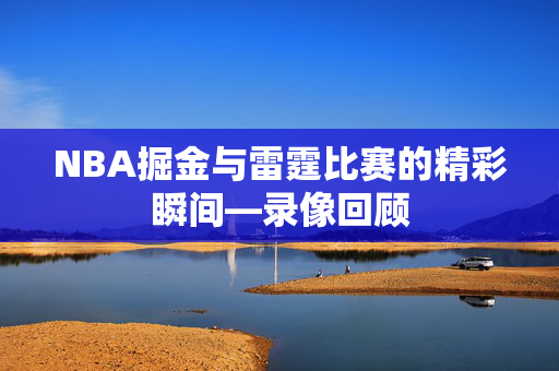 NBA掘金与雷霆比赛的精彩瞬间—录像回顾