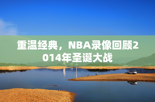 重温经典，NBA录像回顾2014年圣诞大战