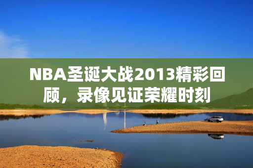 NBA圣诞大战2013精彩回顾，录像见证荣耀时刻