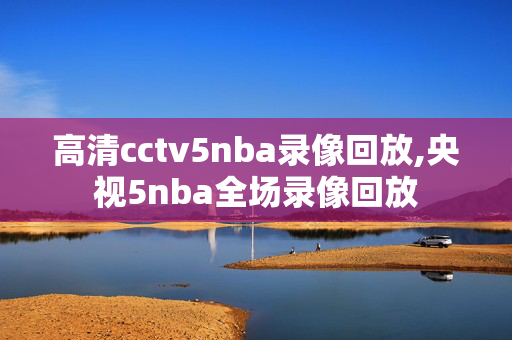 高清cctv5nba录像回放,央视5nba全场录像回放