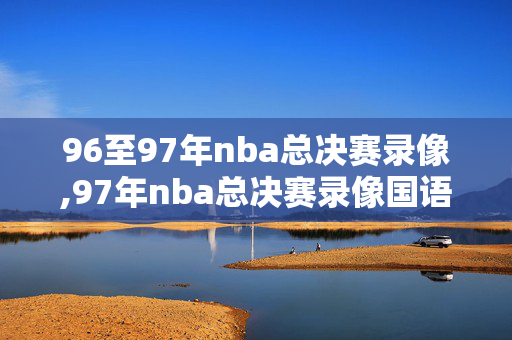 96至97年nba总决赛录像,97年nba总决赛录像国语
