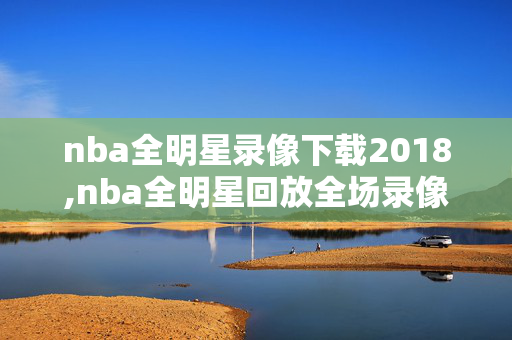 nba全明星录像下载2018,nba全明星回放全场录像高清