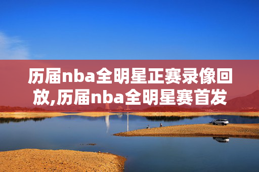 历届nba全明星正赛录像回放,历届nba全明星赛首发阵容