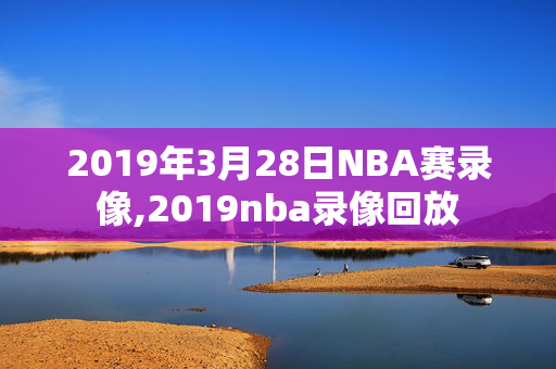 2019年3月28日NBA赛录像,2019nba录像回放