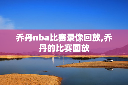 乔丹nba比赛录像回放,乔丹的比赛回放