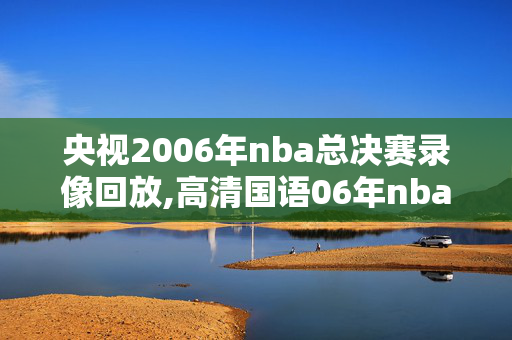 央视2006年nba总决赛录像回放,高清国语06年nba总决赛