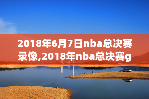 2018年6月7日nba总决赛录像,2018年nba总决赛g1全场回放