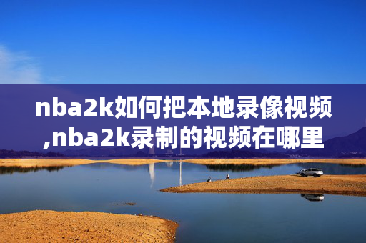 nba2k如何把本地录像视频,nba2k录制的视频在哪里
