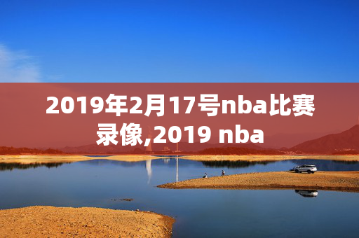 2019年2月17号nba比赛录像,2019 nba