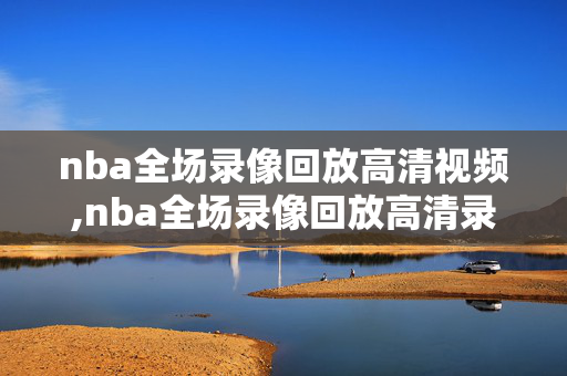 nba全场录像回放高清视频,nba全场录像回放高清录像回放