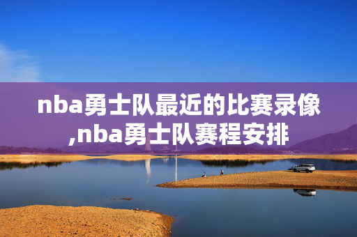 nba勇士队最近的比赛录像,nba勇士队赛程安排