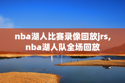 nba湖人比赛录像回放jrs,nba湖人队全场回放