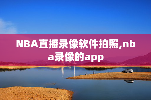 NBA直播录像软件拍照,nba录像的app
