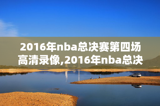 2016年nba总决赛第四场高清录像,2016年nba总决赛第六场录像回放