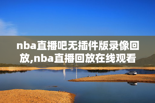 nba直播吧无插件版录像回放,nba直播回放在线观看无插件