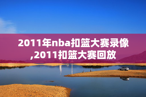 2011年nba扣篮大赛录像,2011扣篮大赛回放