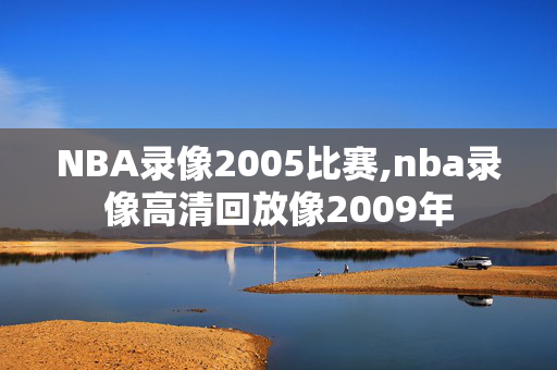 NBA录像2005比赛,nba录像高清回放像2009年
