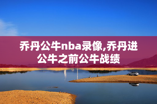 乔丹公牛nba录像,乔丹进公牛之前公牛战绩