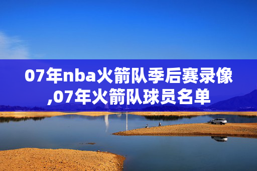 07年nba火箭队季后赛录像,07年火箭队球员名单