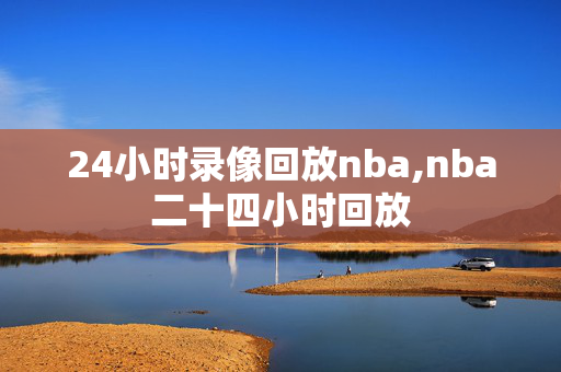 24小时录像回放nba,nba二十四小时回放