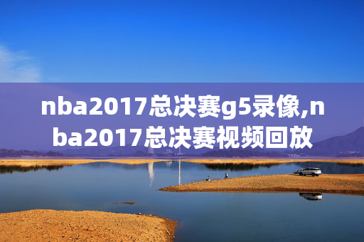 nba2017总决赛g5录像,nba2017总决赛视频回放