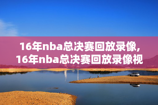 16年nba总决赛回放录像,16年nba总决赛回放录像视频