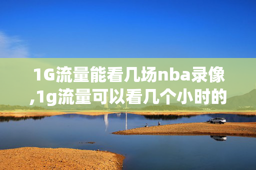 1G流量能看几场nba录像,1g流量可以看几个小时的视频