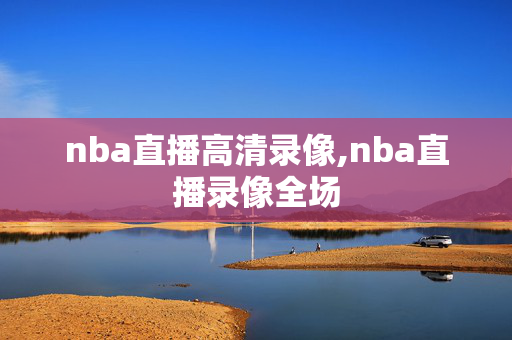 nba直播高清录像,nba直播录像全场