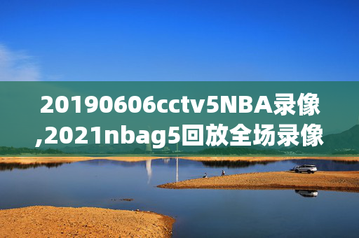 20190606cctv5NBA录像,2021nbag5回放全场录像高清