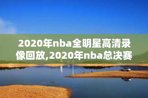 2020年nba全明星高清录像回放,2020年nba总决赛回放