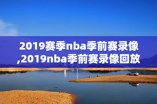 2019赛季nba季前赛录像,2019nba季前赛录像回放