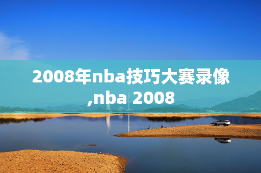 2008年nba技巧大赛录像,nba 2008