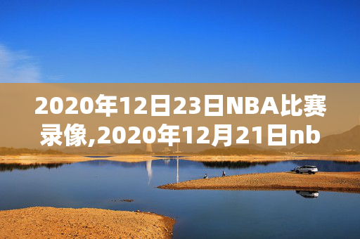 2020年12日23日NBA比赛录像,2020年12月21日nba