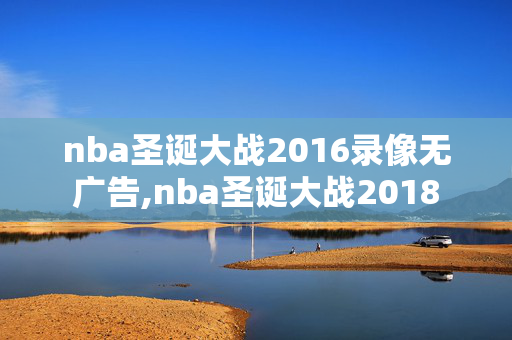 nba圣诞大战2016录像无广告,nba圣诞大战2018