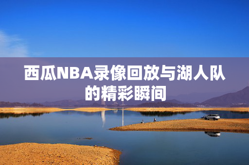 西瓜NBA录像回放与湖人队的精彩瞬间