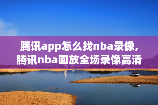 腾讯app怎么找nba录像,腾讯nba回放全场录像高清在哪看