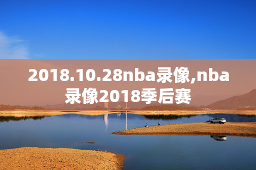 2018.10.28nba录像,nba录像2018季后赛